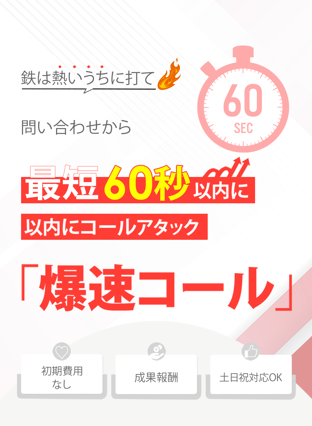 鉄は熱いうちに打て問い合わせから最短60秒以内にコールアタック「爆速コール」初期費用なし、成果報酬、土日祝対応OK